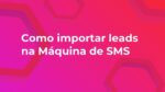 Como importar leads na Máquina de SMS